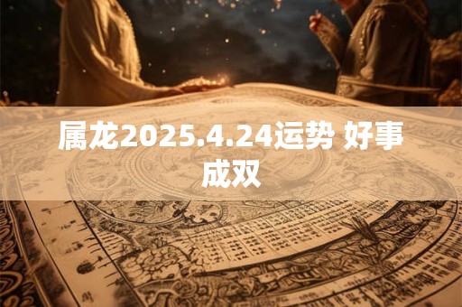 属龙2025.4.24运势 好事成双