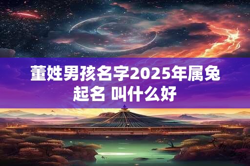董姓男孩名字2025年属兔起名 叫什么好