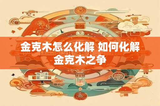 金克木怎么化解 如何化解金克木之争