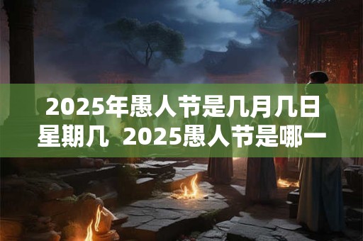 2025年愚人节是几月几日星期几  2025愚人节是哪一年