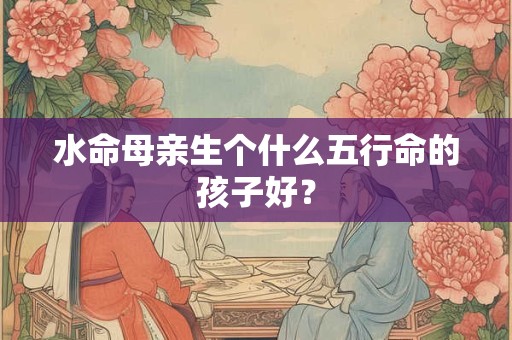 水命母亲生个什么五行命的孩子好？