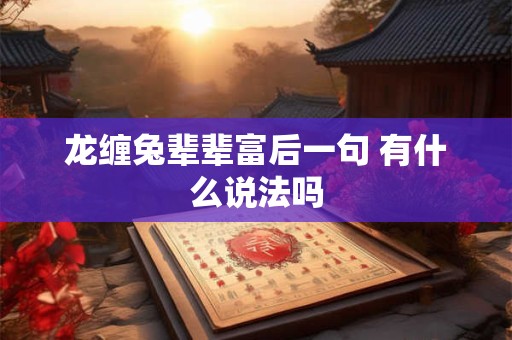 龙缠兔辈辈富后一句 有什么说法吗 龙缠兔辈辈富后一句 有什么说法吗