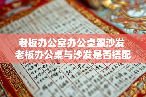 老板办公室办公桌跟沙发 老板办公桌与沙发是否搭配使用