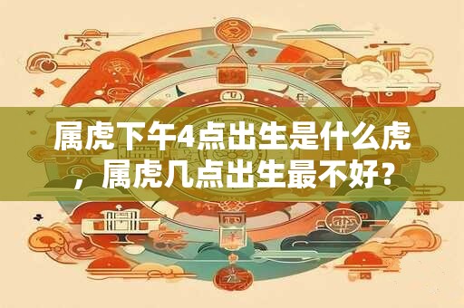 属虎下午4点出生是什么虎，属虎几点出生最不好？