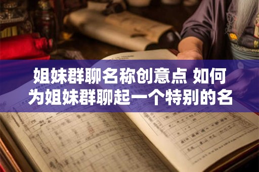 姐妹群聊名称创意点 如何为姐妹群聊起一个特别的名称
