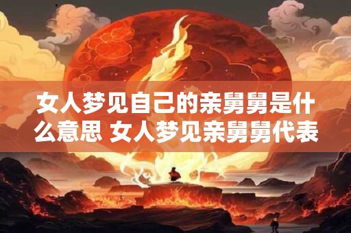 女人梦见自己的亲舅舅是什么意思 女人梦见亲舅舅代表什么