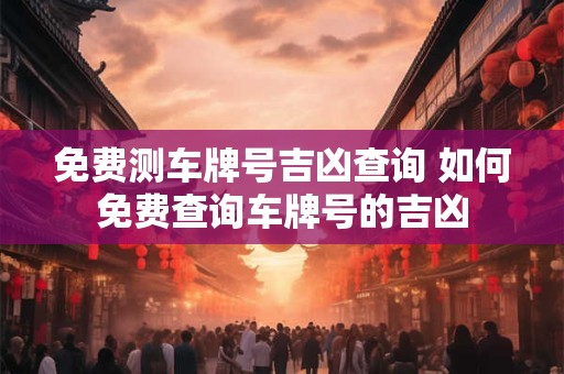 免费测车牌号吉凶查询 如何免费查询车牌号的吉凶