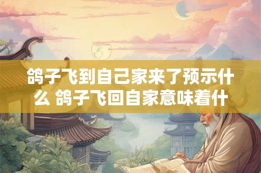 鸽子飞到自己家来了预示什么 鸽子飞回自家意味着什么