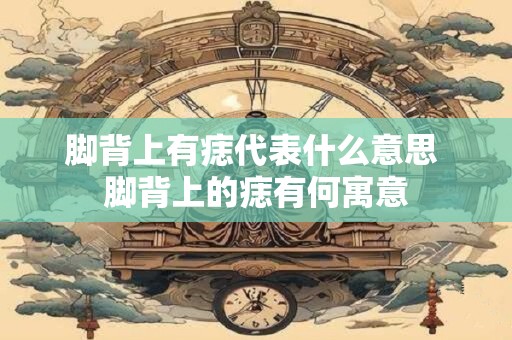 脚背上有痣代表什么意思 脚背上的痣有何寓意