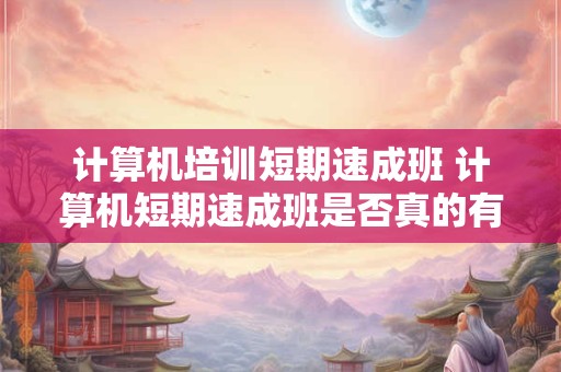 计算机培训短期速成班 计算机短期速成班是否真的有效