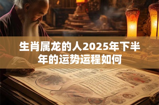 生肖属龙的人2025年下半年的运势运程如何