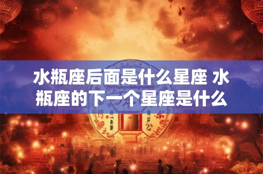 水瓶座后面是什么星座 水瓶座的下一个星座是什么