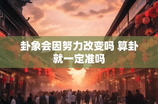 卦象会因努力改变吗 算卦就一定准吗