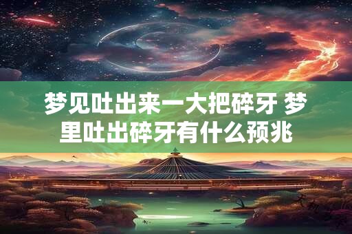 梦见吐出来一大把碎牙 梦里吐出碎牙有什么预兆