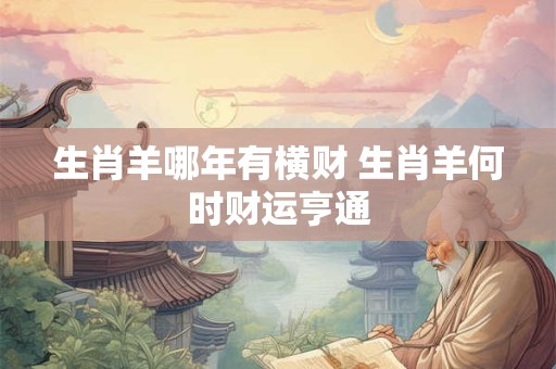 生肖羊哪年有横财 生肖羊何时财运亨通