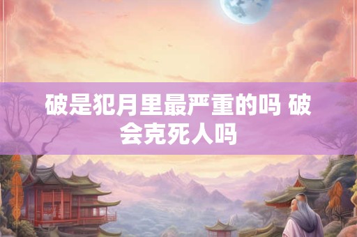 破是犯月里最严重的吗 破会克死人吗 破是犯月里最严重的吗 破会克死人吗
