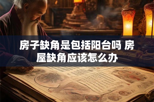 房子缺角是包括阳台吗 房屋缺角应该怎么办