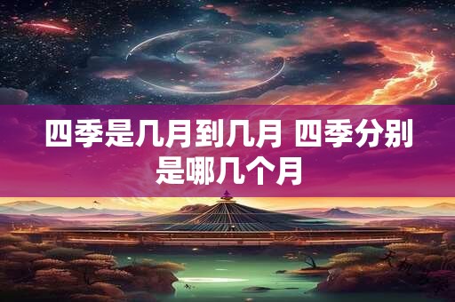 四季是几月到几月 四季分别是哪几个月