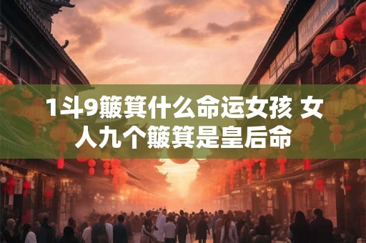 1斗9簸箕什么命运女孩 女人九个簸箕是皇后命 1斗9簸箕什么命运女孩 女人九个簸箕是皇后命
