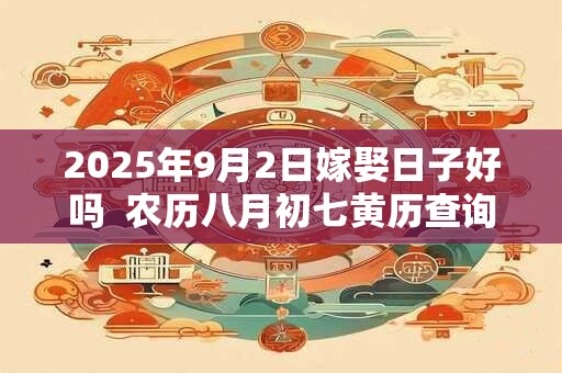 2025年9月2日嫁娶日子好吗  农历八月初七黄历查询