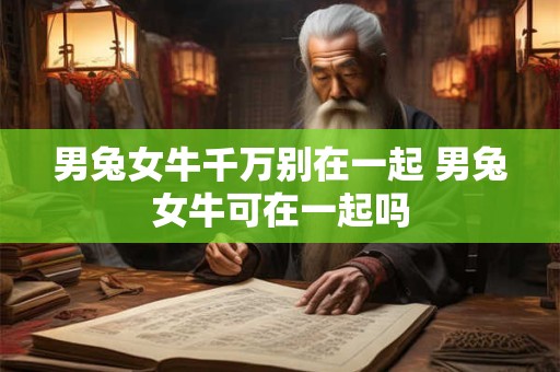 男兔女牛千万别在一起 男兔女牛可在一起吗