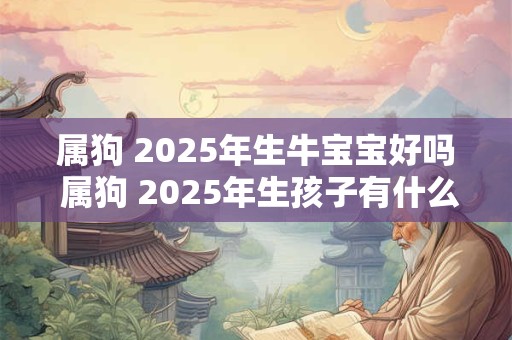 属狗 2025年生牛宝宝好吗 属狗 2025年生孩子有什么影响