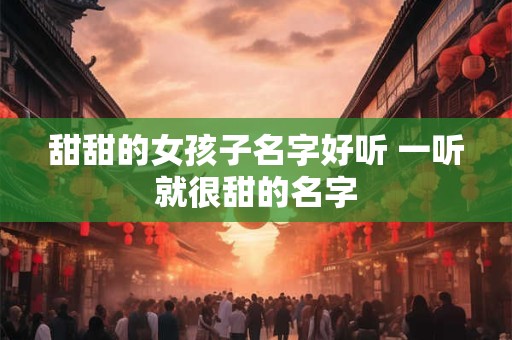 甜甜的女孩子名字好听 一听就很甜的名字