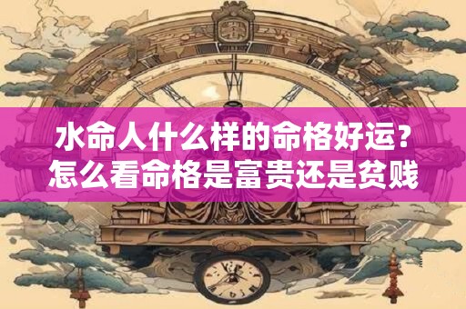 水命人什么样的命格好运？怎么看命格是富贵还是贫贱？