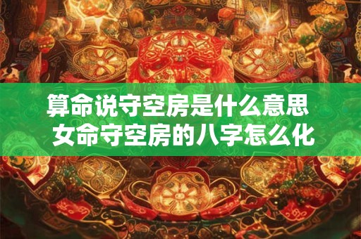 算命说守空房是什么意思  女命守空房的八字怎么化解