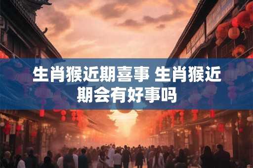 生肖猴近期喜事 生肖猴近期会有好事吗