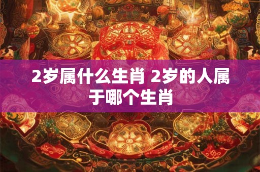 2岁属什么生肖 2岁的人属于哪个生肖