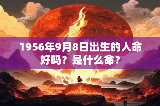 1956年9月8日出生的人命好吗？是什么命？