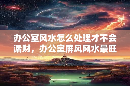 办公室风水怎么处理才不会漏财，办公室屏风风水最旺的图案