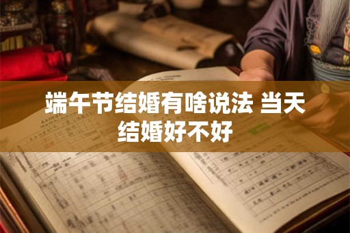 端午节结婚有啥说法 当天结婚好不好