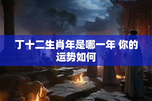 丁十二生肖年是哪一年 你的运势如何