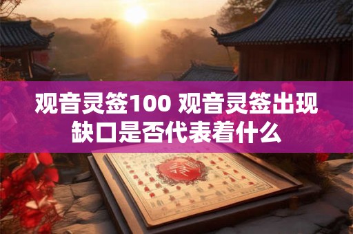 观音灵签100 观音灵签出现缺口是否代表着什么 观音灵签100 观音灵签出现缺口是否代表着什么