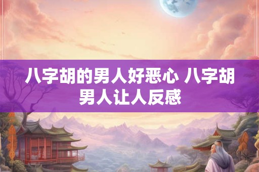 八字胡的男人好恶心 八字胡男人让人反感