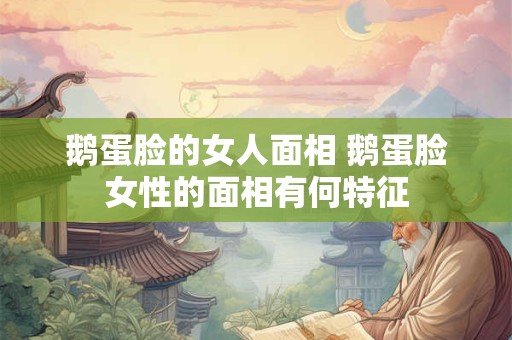 鹅蛋脸的女人面相 鹅蛋脸女性的面相有何特征