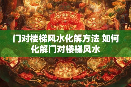 门对楼梯风水化解方法 如何化解门对楼梯风水