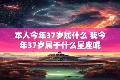 本人今年37岁属什么 我今年37岁属于什么星座呢