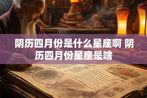 阴历四月份是什么星座啊 阴历四月份星座是啥