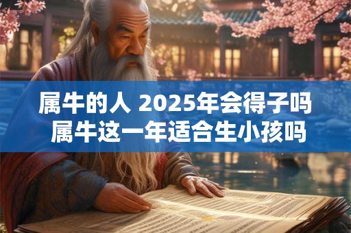 属牛的人 2025年会得子吗 属牛这一年适合生小孩吗