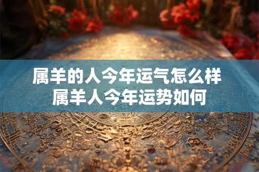 属羊的人今年运气怎么样 属羊人今年运势如何