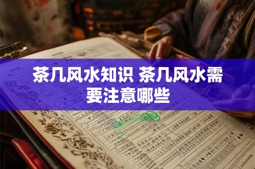 茶几风水知识 茶几风水需要注意哪些