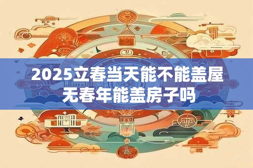 2025立春当天能不能盖屋 无春年能盖房子吗