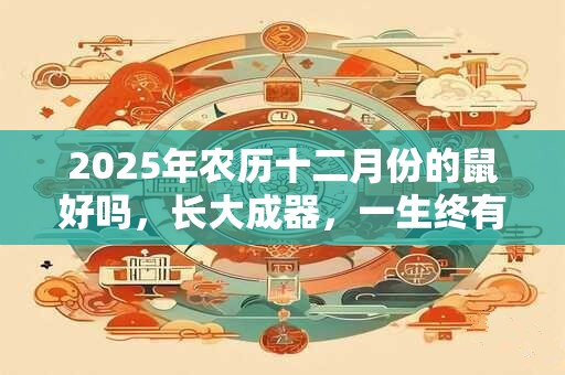 2025年农历十二月份的鼠好吗，长大成器，一生终有富贵运势