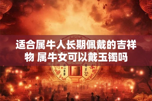 适合属牛人长期佩戴的吉祥物 属牛女可以戴玉镯吗