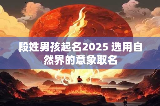 段姓男孩起名2025 选用自然界的意象取名