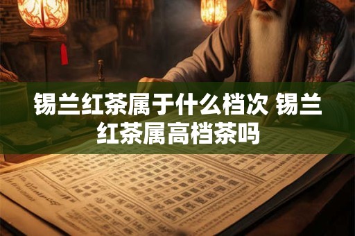 锡兰红茶属于什么档次 锡兰红茶属高档茶吗