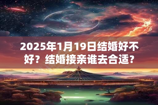 2025年1月19日结婚好不好？结婚接亲谁去合适？